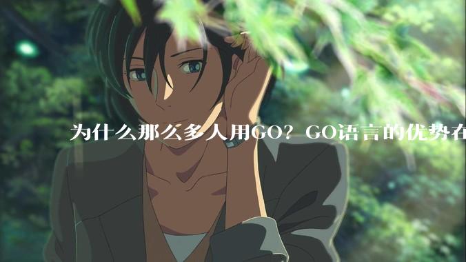 为什么那么多人用GO？GO语言的优势在哪里？
