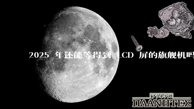 2025 年还能等得到 LCD 屏的旗舰机吗？