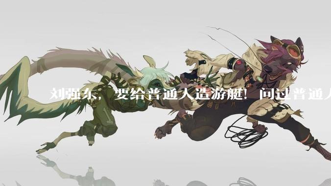 刘强东，要给普通人造游艇！问过普通人了吗_王健林_万达_东哥
