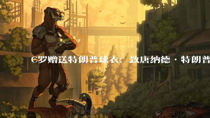 C罗赠送特朗普球衣：致唐纳德•特朗普总统，为和平而战。如何评价？
