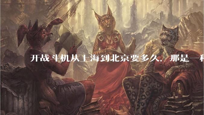 开战斗机从上海到北京要多久，那是一种什么样的体验？