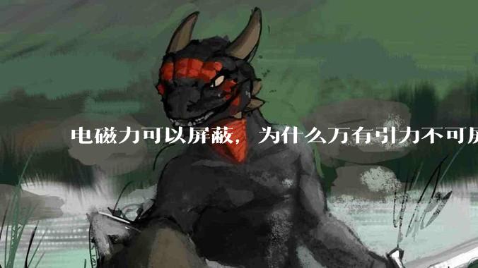 电磁力可以屏蔽，为什么万有引力不可屏蔽？
