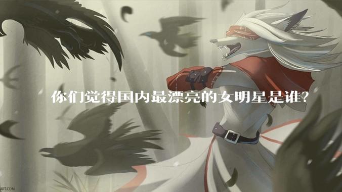 你们觉得国内最漂亮的女明星是谁？