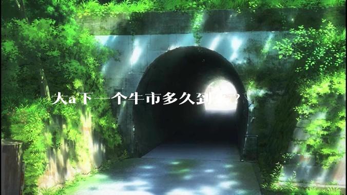 大a下一个牛市多久到来?