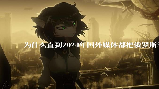 为什么直到2024年国外媒体都把俄罗斯军事排第二?