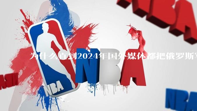 为什么直到2024年国外媒体都把俄罗斯军事排第二?
