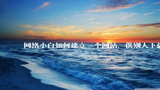 网络小白如何建立一个网站，供别人下载文件（主要是PDF和MP3）?